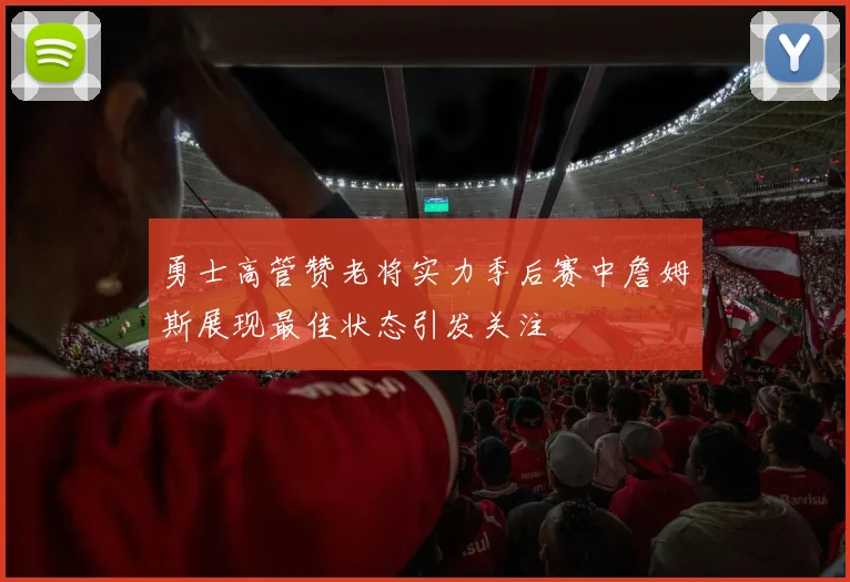 勇士高管赞老将实力季后赛中詹姆斯展现最佳状态引发关注
