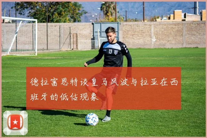 德拉富恩特谈皇马风波与拉亚在西班牙的低估现象