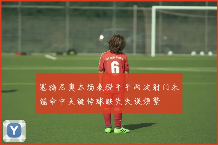 塞梅尼奥本场表现平平两次射门未能命中关键传球缺失失误频繁