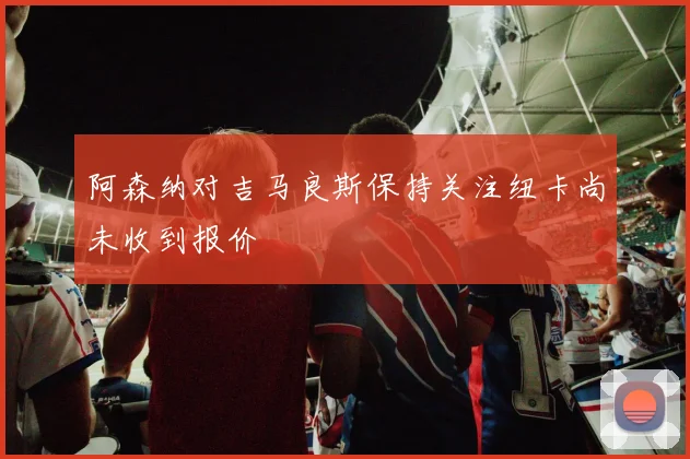 阿森纳对吉马良斯保持关注纽卡尚未收到报价
