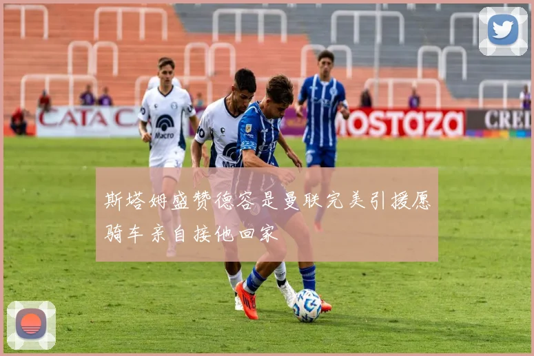斯塔姆盛赞德容是曼联完美引援愿骑车亲自接他回家
