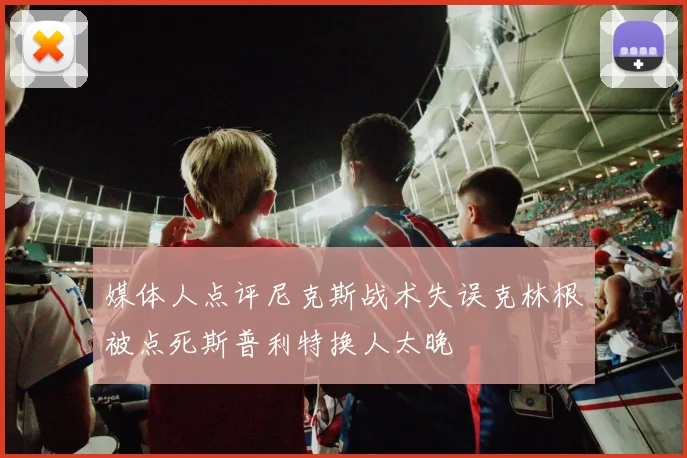 媒体人点评尼克斯战术失误克林根被点死斯普利特换人太晚