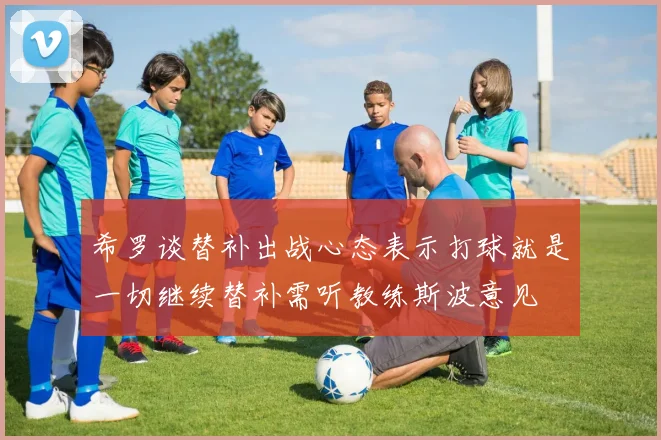希罗谈替补出战心态表示打球就是一切继续替补需听教练斯波意见