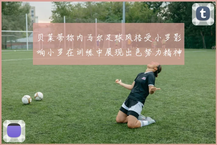 贝莱蒂称内马尔足球风格受小罗影响小罗在训练中展现出色努力精神