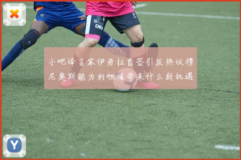 小吧译言家伊劳拉首签引发热议穆尼奥斯能为利物浦带来什么新机遇