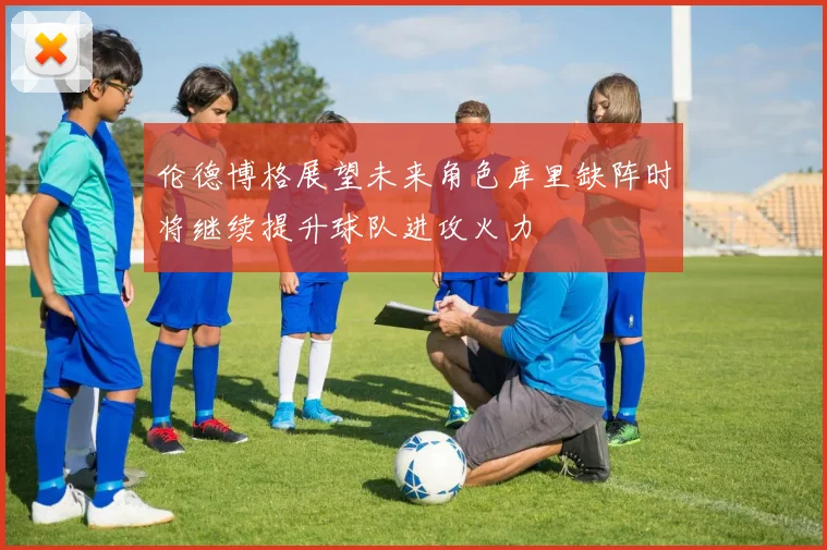 伦德博格展望未来角色库里缺阵时将继续提升球队进攻火力