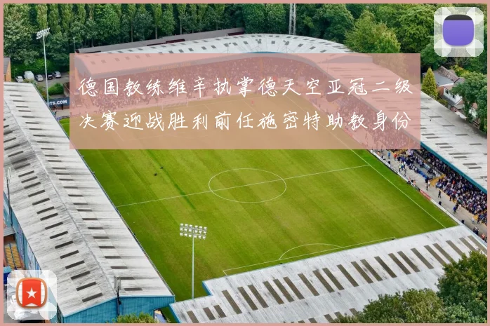 德国教练维辛执掌德天空亚冠二级决赛迎战胜利前任施密特助教身份引关注