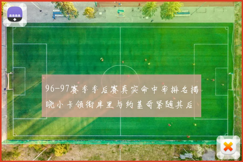 96-97赛季季后赛真实命中率排名揭晓小卡领衔库里与约基奇紧随其后