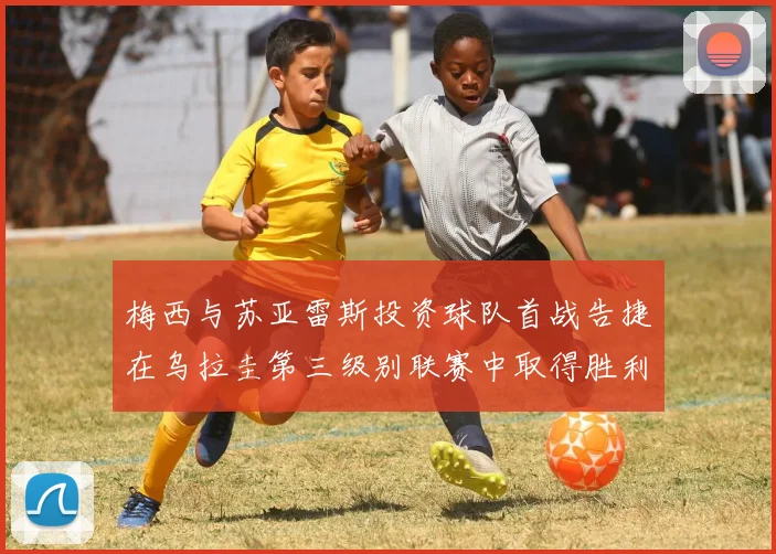 梅西与苏亚雷斯投资球队首战告捷在乌拉圭第三级别联赛中取得胜利
