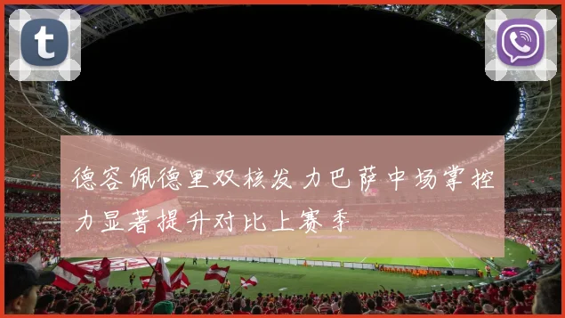 德容佩德里双核发力巴萨中场掌控力显著提升对比上赛季