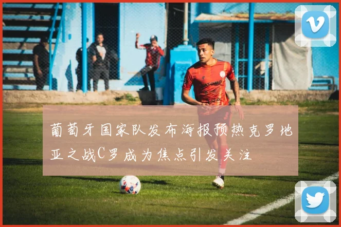 葡萄牙国家队发布海报预热克罗地亚之战C罗成为焦点引发关注