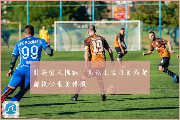 卧底索汉揭秘：无论上场与否我都能提供重要情报