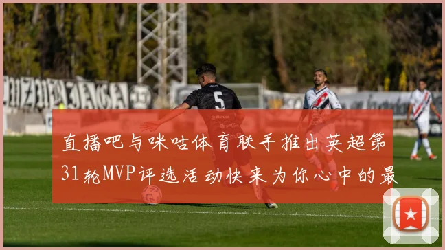 直播吧与咪咕体育联手推出英超第31轮MVP评选活动快来为你心中的最佳球员投票