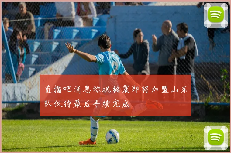 直播吧消息称祝铭震即将加盟山东队仅待最后手续完成