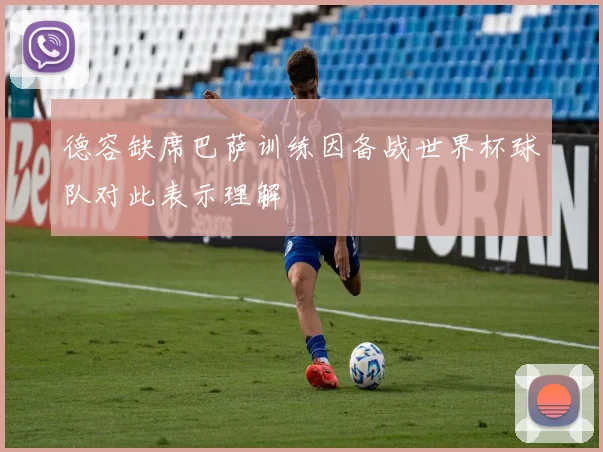 德容缺席巴萨训练因备战世界杯球队对此表示理解