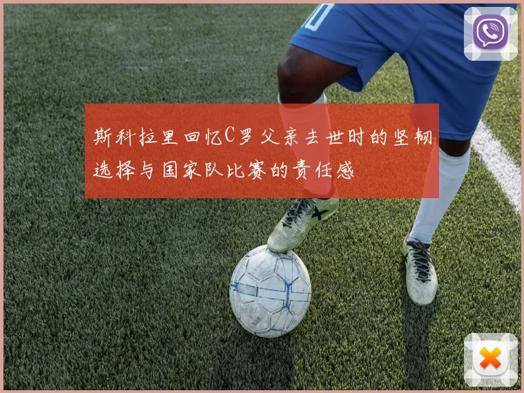 斯科拉里回忆C罗父亲去世时的坚韧选择与国家队比赛的责任感