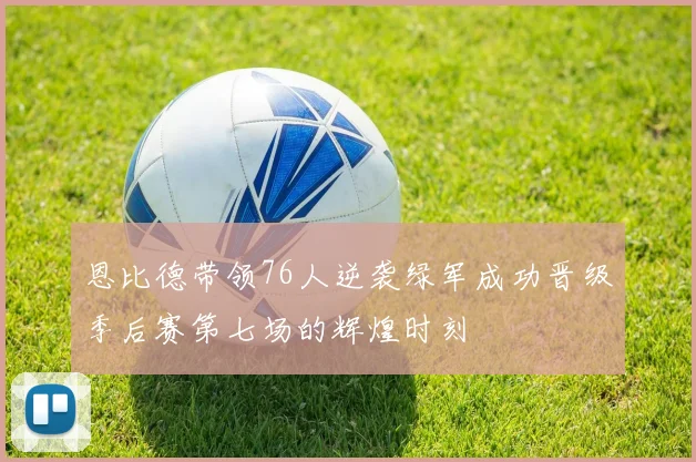 恩比德带领76人逆袭绿军成功晋级季后赛第七场的辉煌时刻