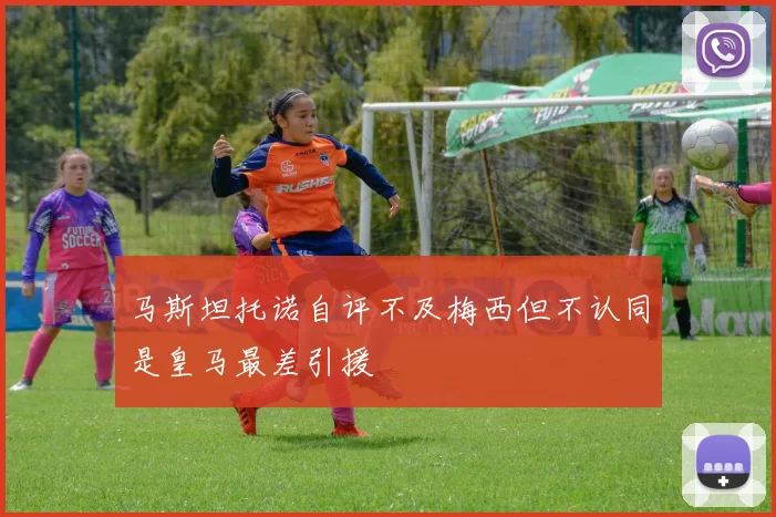 马斯坦托诺自评不及梅西但不认同是皇马最差引援