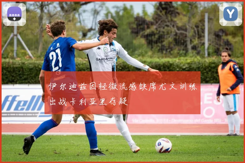 伊尔迪兹因轻微流感缺席尤文训练出战卡利亚里存疑