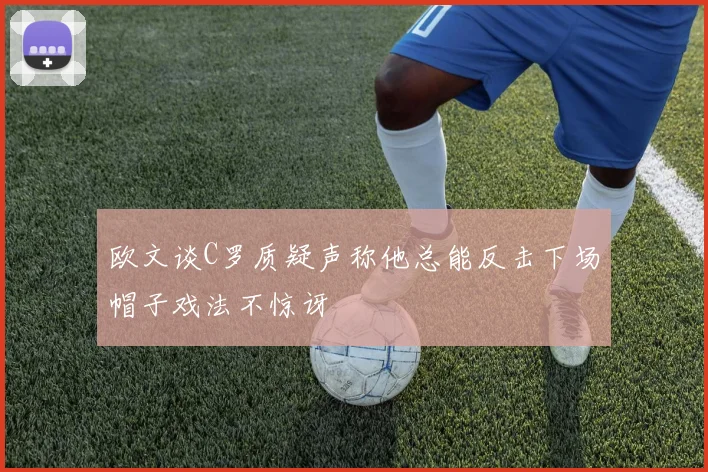 欧文谈C罗质疑声称他总能反击下场帽子戏法不惊讶