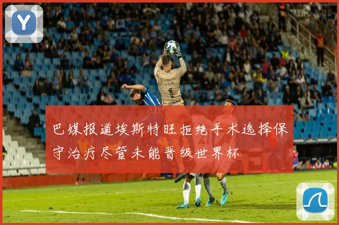 巴媒报道埃斯特旺拒绝手术选择保守治疗尽管未能晋级世界杯