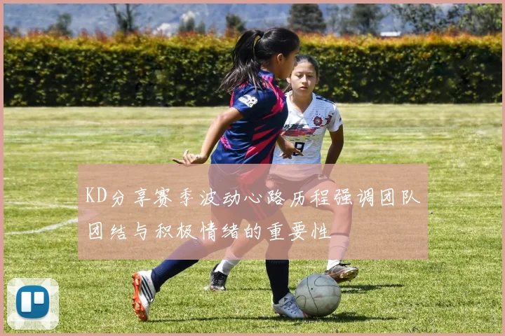 KD分享赛季波动心路历程强调团队团结与积极情绪的重要性