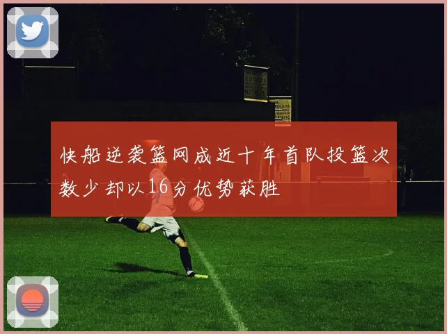 快船逆袭篮网成近十年首队投篮次数少却以16分优势获胜