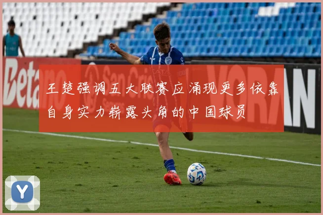 王楚强调五大联赛应涌现更多依靠自身实力崭露头角的中国球员