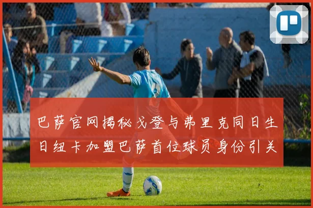 巴萨官网揭秘戈登与弗里克同日生日纽卡加盟巴萨首位球员身份引关注