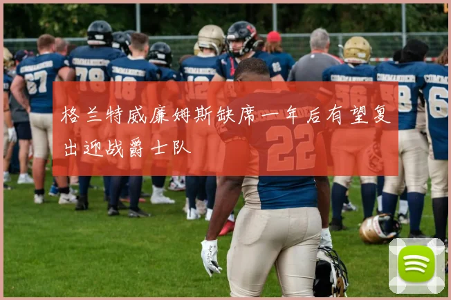 格兰特威廉姆斯缺席一年后有望复出迎战爵士队