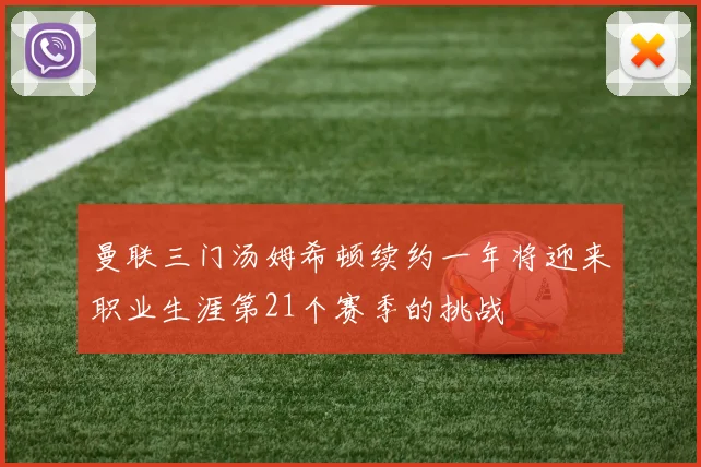 曼联三门汤姆希顿续约一年将迎来职业生涯第21个赛季的挑战